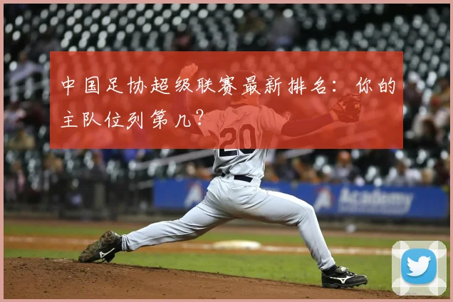 中国足协超级联赛最新排名：你的主队位列第几？