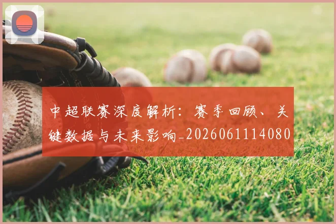 中超联赛深度解析:赛季回顾、关键数据与未来影响_20260611140809