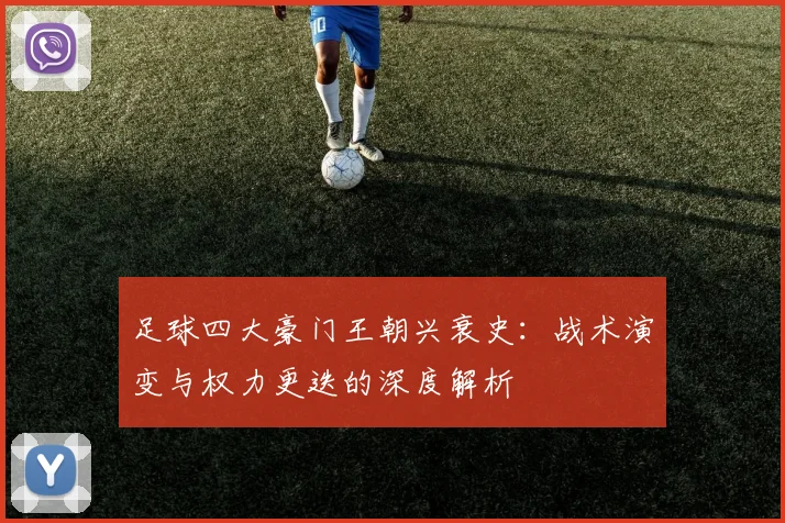 足球四大豪门王朝兴衰史:战术演变与权力更迭的深度解析