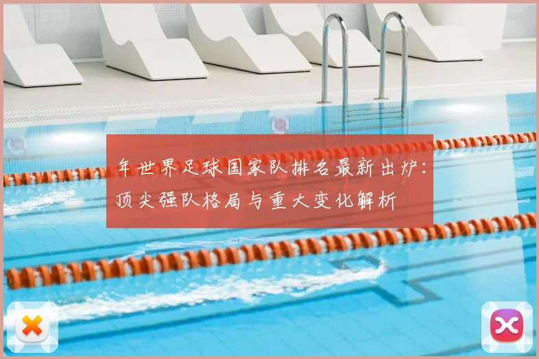 年世界足球国家队排名最新出炉:顶尖强队格局与重大变化解析