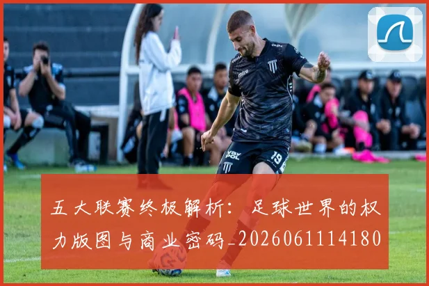 五大联赛终极解析:足球世界的权力版图与商业密码_20260611141808