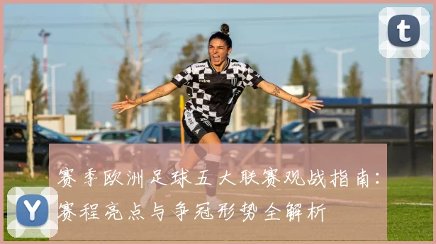 赛季欧洲足球五大联赛观战指南:赛程亮点与争冠形势全解析