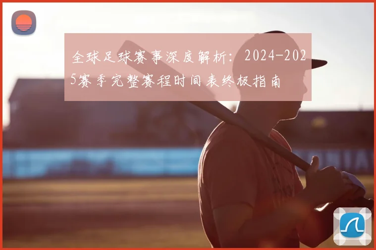 全球足球赛事深度解析:2024-2025赛季完整赛程时间表终极指南