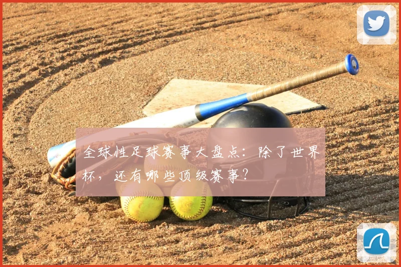全球性足球赛事大盘点:除了世界杯,还有哪些顶级赛事?