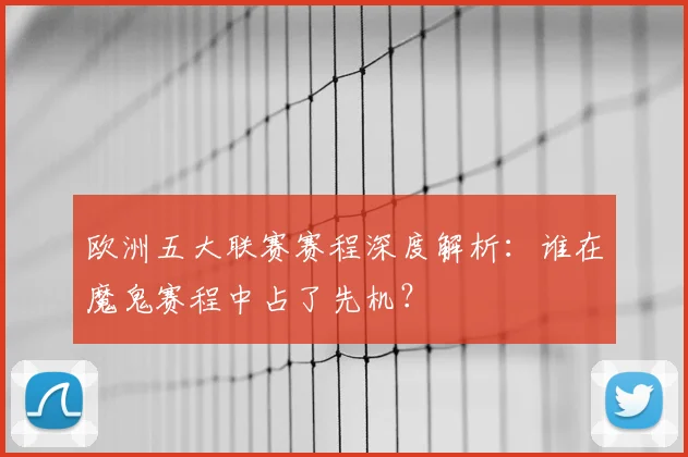 欧洲五大联赛赛程深度解析：谁在魔鬼赛程中占了先机？