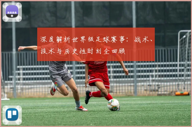 深度解析世界级足球赛事：战术、技术与历史性时刻全回顾