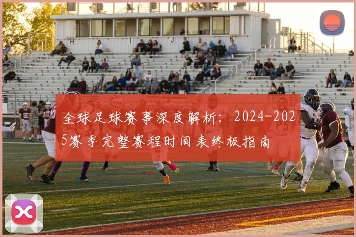 全球足球赛事深度解析:2024-2025赛季完整赛程时间表终极指南