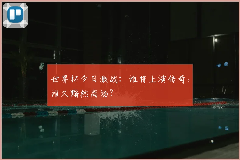 世界杯今日激战:谁将上演传奇,谁又黯然离场?