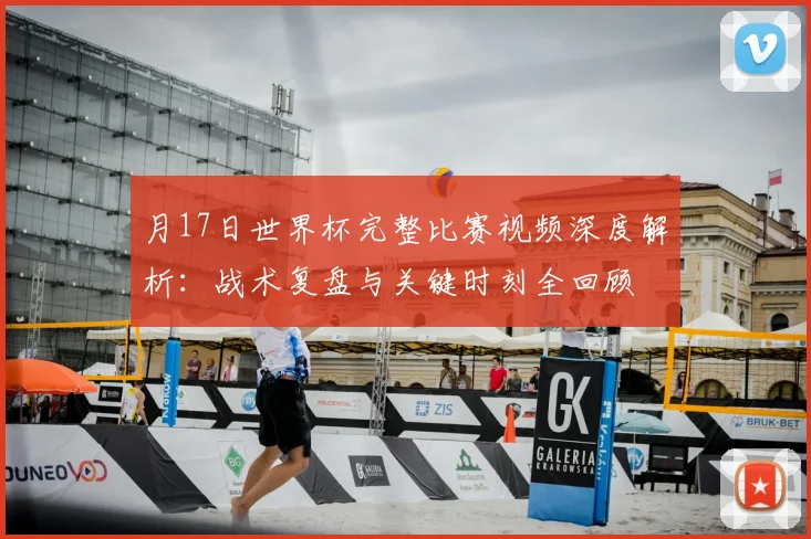 月17日世界杯完整比赛视频深度解析:战术复盘与关键时刻全回顾