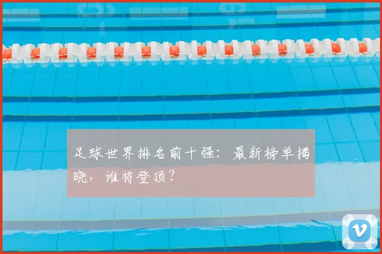 足球世界排名前十强:最新榜单揭晓,谁将登顶?