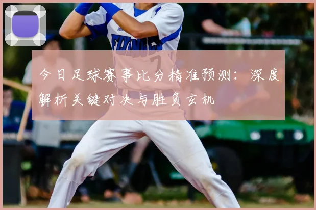 今日足球赛事比分精准预测:深度解析关键对决与胜负玄机