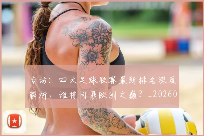 专访:四大足球联赛最新排名深度解析,谁将问鼎欧洲之巅?_20260609201235