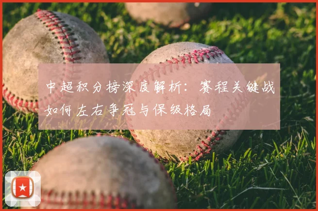 中超积分榜深度解析：赛程关键战如何左右争冠与保级格局