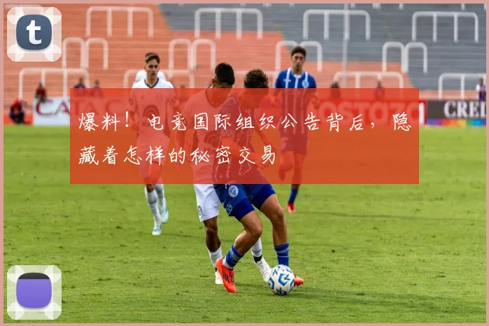 爆料!电竞国际组织公告背后,隐藏着怎样的秘密交易