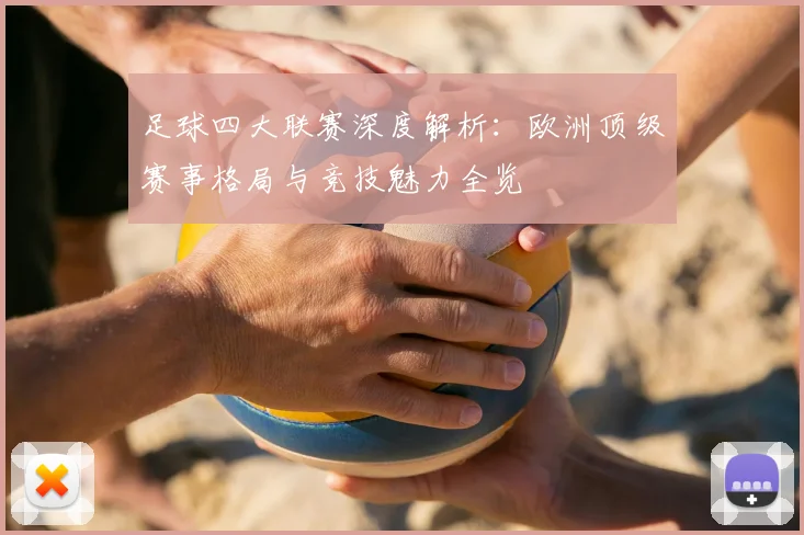 足球四大联赛深度解析：欧洲顶级赛事格局与竞技魅力全览