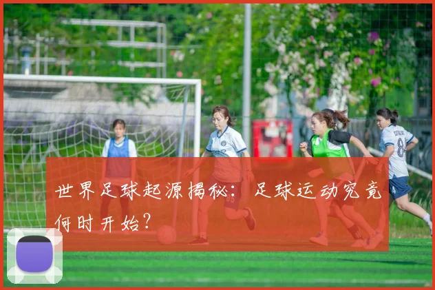 世界足球起源揭秘:足球运动究竟何时开始?