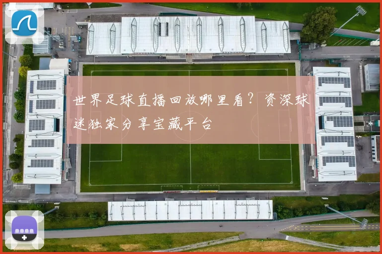 世界足球直播回放哪里看?资深球迷独家分享宝藏平台
