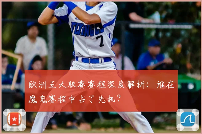 欧洲五大联赛赛程深度解析：谁在魔鬼赛程中占了先机？