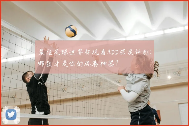 最佳足球世界杯观看App深度评测:哪款才是你的观赛神器?
