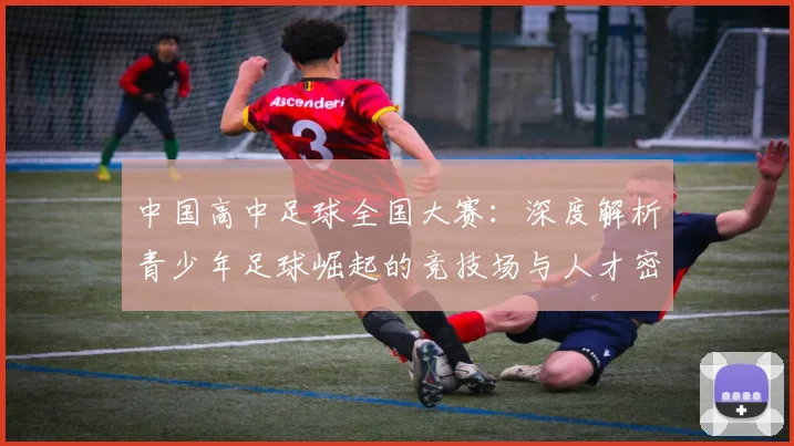 中国高中足球全国大赛:深度解析青少年足球崛起的竞技场与人才密码