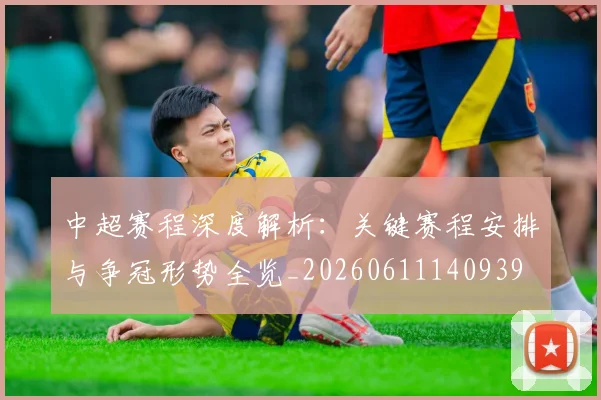 中超赛程深度解析:关键赛程安排与争冠形势全览_20260611140939