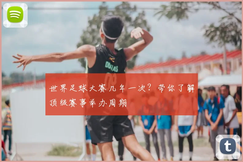 世界足球大赛几年一次?带你了解顶级赛事举办周期