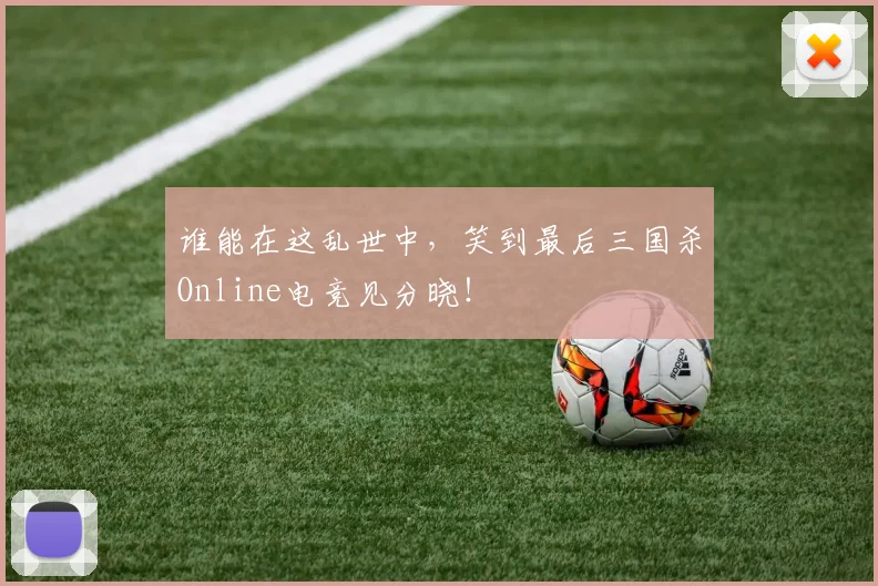 谁能在这乱世中,笑到最后三国杀Online电竞见分晓!
