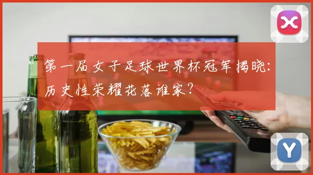第一届女子足球世界杯冠军揭晓:历史性荣耀花落谁家?