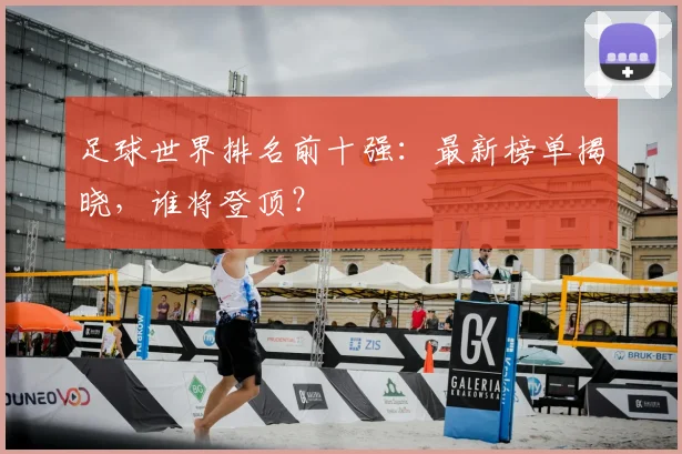 足球世界排名前十强:最新榜单揭晓,谁将登顶?
