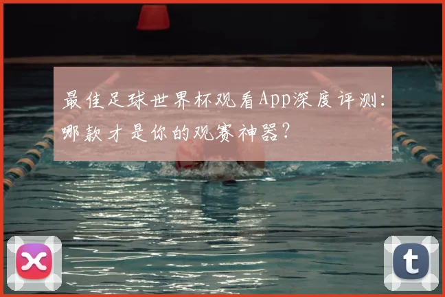 最佳足球世界杯观看App深度评测:哪款才是你的观赛神器?