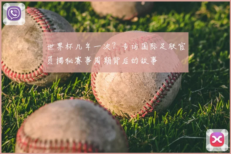 世界杯几年一次？专访国际足联官员揭秘赛事周期背后的故事