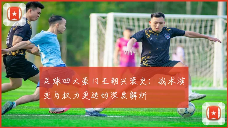 足球四大豪门王朝兴衰史:战术演变与权力更迭的深度解析