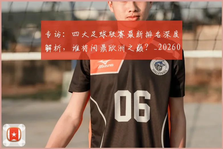 专访:四大足球联赛最新排名深度解析,谁将问鼎欧洲之巅?_20260609201235
