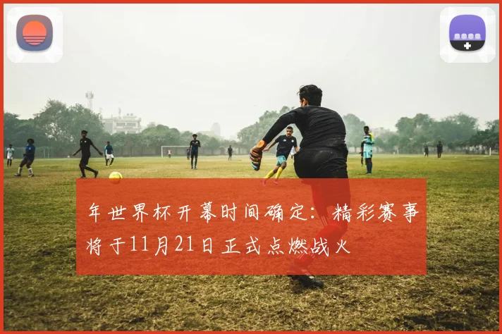 年世界杯开幕时间确定:精彩赛事将于11月21日正式点燃战火