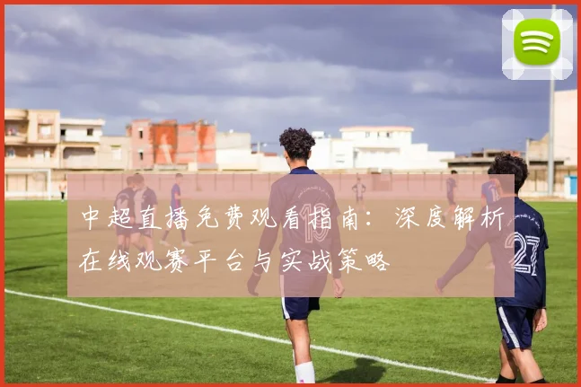 中超直播免费观看指南:深度解析在线观赛平台与实战策略