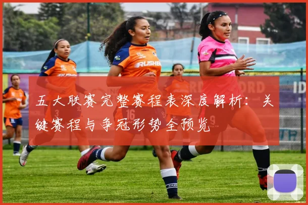 五大联赛完整赛程表深度解析：关键赛程与争冠形势全预览