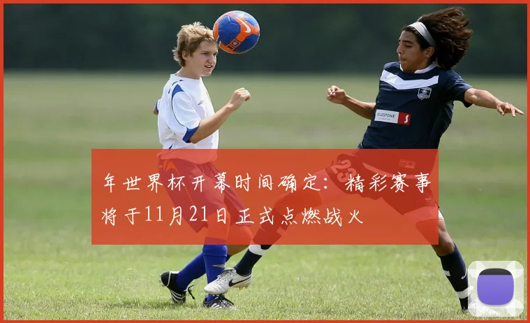 年世界杯开幕时间确定:精彩赛事将于11月21日正式点燃战火