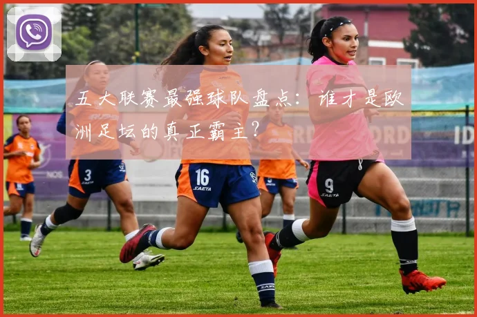 五大联赛最强球队盘点:谁才是欧洲足坛的真正霸主?