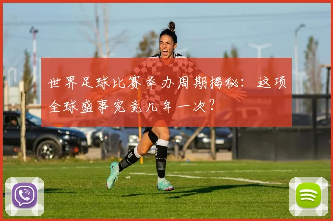 世界足球比赛举办周期揭秘:这项全球盛事究竟几年一次?