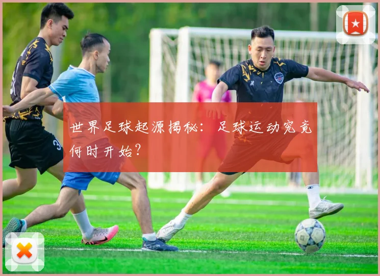 世界足球起源揭秘:足球运动究竟何时开始?
