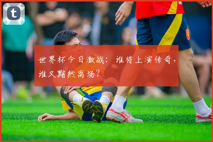 世界杯今日激战:谁将上演传奇,谁又黯然离场?